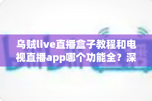 乌贼live直播盒子教程和电视直播app哪个功能全?深度对比助你选对家庭观影方案 乌贼live直播盒子教程和电视直播app哪个功能全?深度对比助你选对家庭观影方案