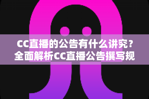 CC直播的公告有什么讲究？全面解析CC直播公告撰写规范与实用技巧，助力主播提升房间人气与粉丝黏性