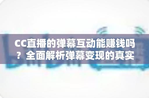 CC直播的弹幕互动能赚钱吗?全面解析弹幕变现的真实途径与收益潜力 CC直播的弹幕互动能赚钱吗?全面解析弹幕变现的真实途径与收益潜力