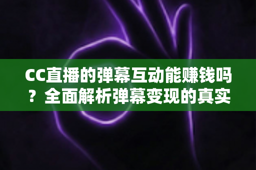 CC直播的弹幕互动能赚钱吗?全面解析弹幕变现的真实途径与收益潜力 CC直播的弹幕互动能赚钱吗?全面解析弹幕变现的真实途径与收益潜力