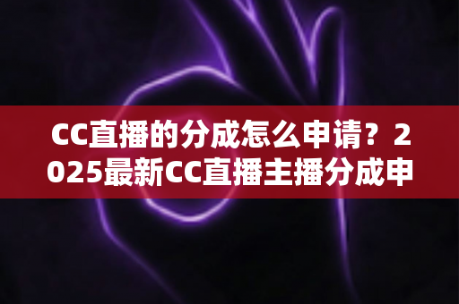 CC直播的分成怎么申请?2025最新CC直播主播分成申请流程与收益提升全攻略 CC直播的分成怎么申请?2025最新CC直播主播分成申请流程与收益提升全攻略
