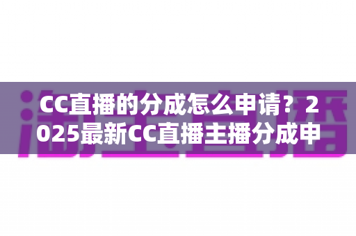 CC直播的分成怎么申请?2025最新CC直播主播分成申请流程与收益提升全攻略 CC直播的分成怎么申请?2025最新CC直播主播分成申请流程与收益提升全攻略