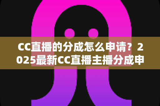 CC直播的分成怎么申请?2025最新CC直播主播分成申请流程与收益提升全攻略 CC直播的分成怎么申请?2025最新CC直播主播分成申请流程与收益提升全攻略