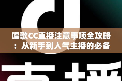 唱歌CC直播注意事项全攻略：从新手到人气主播的必备指南
