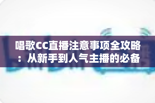 唱歌CC直播注意事项全攻略：从新手到人气主播的必备指南