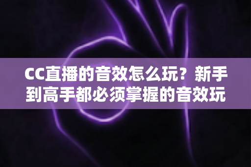 CC直播的音效怎么玩？新手到高手都必须掌握的音效玩法全攻略