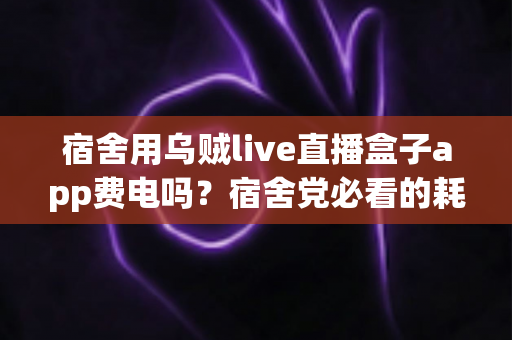 宿舍用乌贼live直播盒子app费电吗?宿舍党必看的耗电真相与省电全攻略 宿舍用乌贼live直播盒子app费电吗?宿舍党必看的耗电真相与省电全攻略