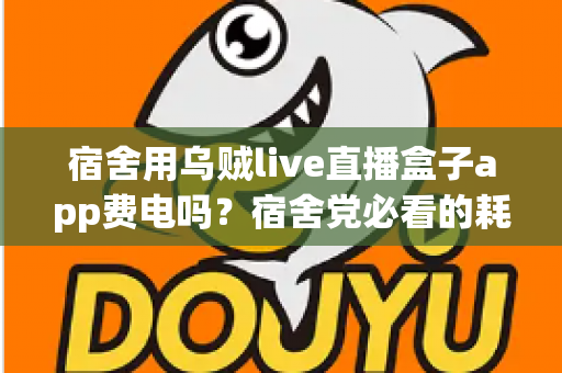 宿舍用乌贼live直播盒子app费电吗？宿舍党必看的耗电真相与省电全攻略