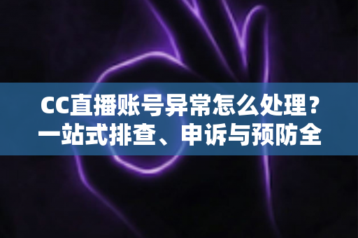 CC直播账号异常怎么处理？一站式排查、申诉与预防全攻略