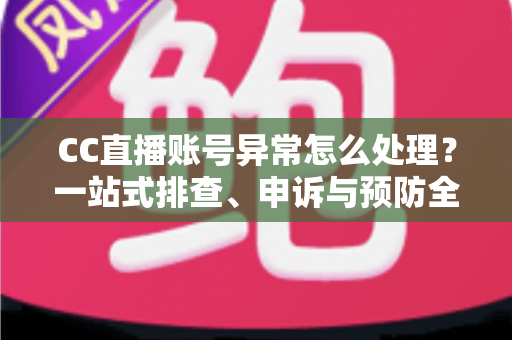 CC直播账号异常怎么处理？一站式排查、申诉与预防全攻略