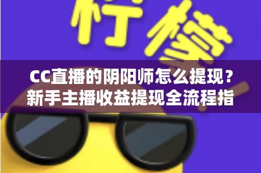 CC直播的阴阳师怎么提现？新手主播收益提现全流程指南与避坑攻略