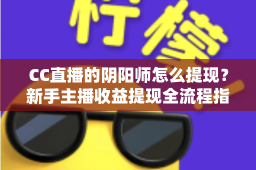 CC直播的阴阳师怎么提现？新手主播收益提现全流程指南与避坑攻略