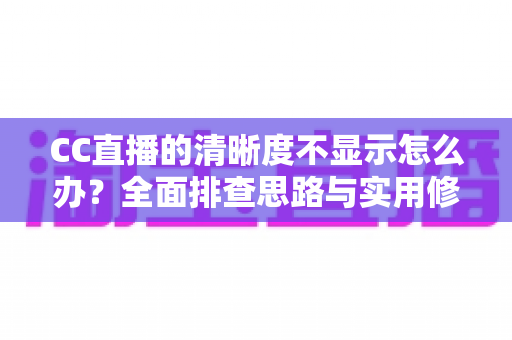 CC直播的清晰度不显示怎么办？全面排查思路与实用修复指南，助你快速找回高清观影体验