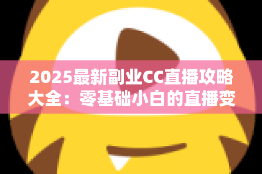 2025最新副业CC直播攻略大全:零基础小白的直播变现实战指南 2025最新副业CC直播攻略大全:零基础小白的直播变现实战指南