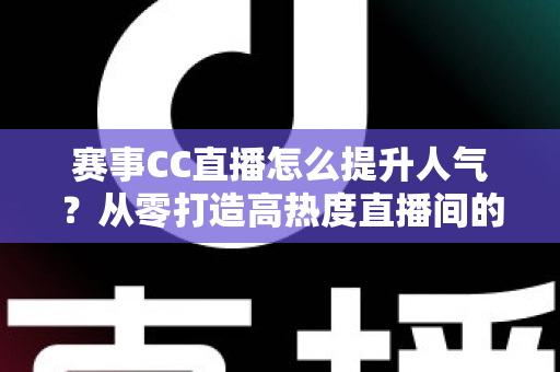 赛事CC直播怎么提升人气?从零打造高热度直播间的实战指南 赛事CC直播怎么提升人气?从零打造高热度直播间的实战指南