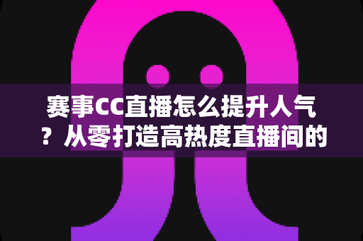 赛事CC直播怎么提升人气?从零打造高热度直播间的实战指南 赛事CC直播怎么提升人气?从零打造高热度直播间的实战指南