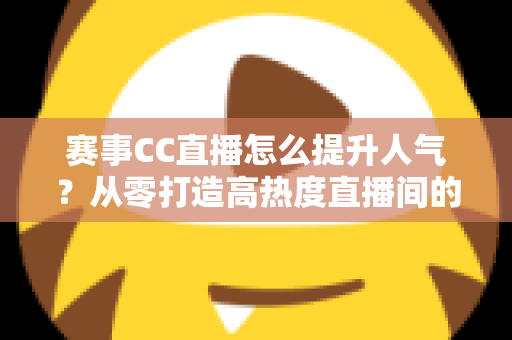 赛事CC直播怎么提升人气？从零打造高热度直播间的实战指南