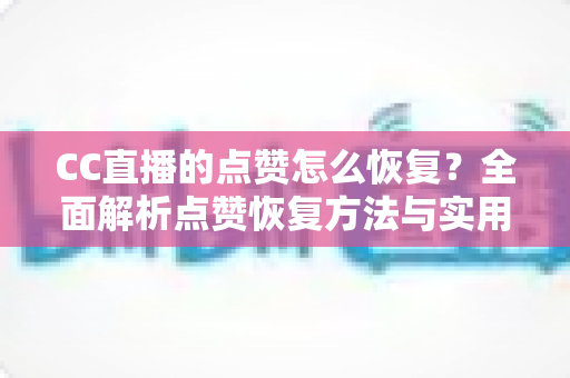 CC直播的点赞怎么恢复？全面解析点赞恢复方法与实用提升技巧