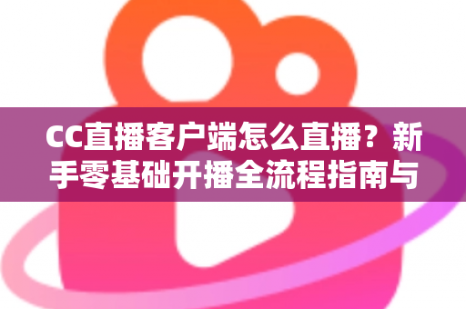 CC直播客户端怎么直播?新手零基础开播全流程指南与实用技巧分享 CC直播客户端怎么直播?新手零基础开播全流程指南与实用技巧分享