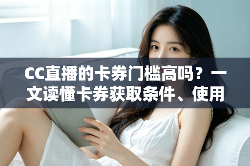 CC直播的卡券门槛高吗？一文读懂卡券获取条件、使用规则与实用攻略