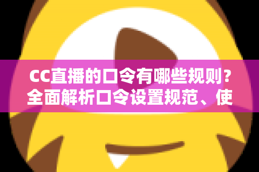 CC直播的口令有哪些规则？全面解析口令设置规范、使用技巧与避坑指南