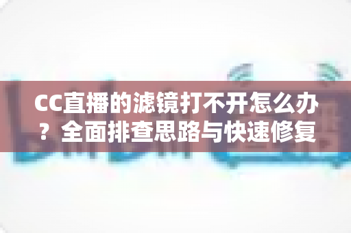 CC直播的滤镜打不开怎么办？全面排查思路与快速修复指南一文读懂