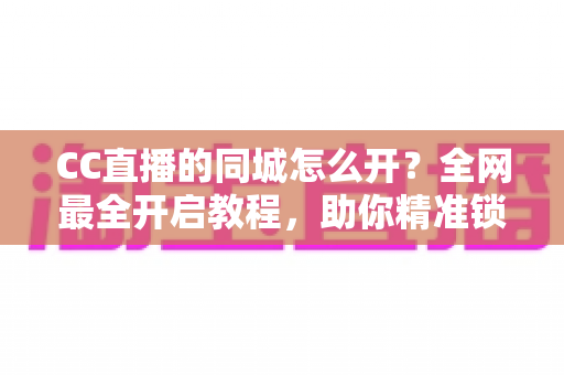 CC直播的同城怎么开?全网最全开启教程,助你精准锁定本地流量 CC直播的同城怎么开?全网最全开启教程,助你精准锁定本地流量