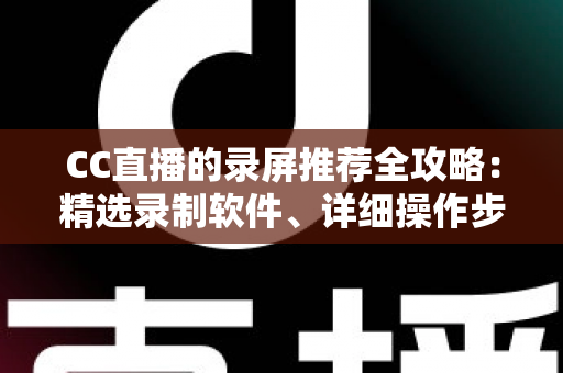 CC直播的录屏推荐全攻略：精选录制软件、详细操作步骤与实用技巧一站式指南