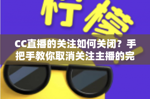 CC直播的关注如何关闭?手把手教你取消关注主播的完整实用教程 CC直播的关注如何关闭?手把手教你取消关注主播的完整实用教程