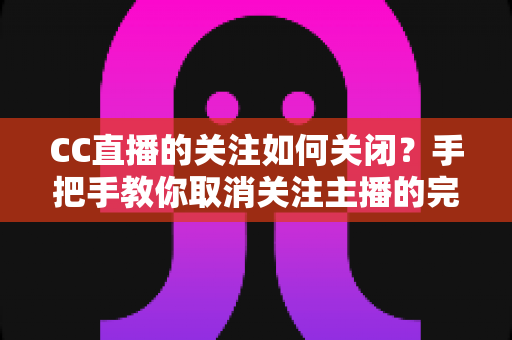 CC直播的关注如何关闭?手把手教你取消关注主播的完整实用教程 CC直播的关注如何关闭?手把手教你取消关注主播的完整实用教程