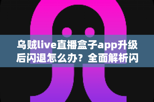 乌贼live直播盒子app升级后闪退怎么办？全面解析闪退原因与高效解决攻略