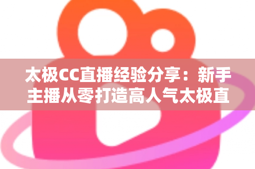 太极CC直播经验分享:新手主播从零打造高人气太极直播间的实战指南 太极CC直播经验分享:新手主播从零打造高人气太极直播间的实战指南