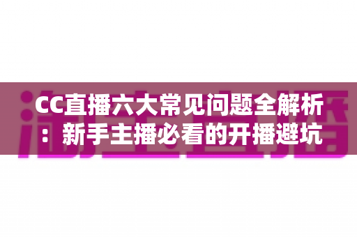 CC直播六大常见问题全解析:新手主播必看的开播避坑指南与实战手册 CC直播六大常见问题全解析:新手主播必看的开播避坑指南与实战手册