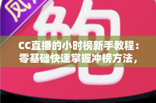 CC直播的小时榜新手教程：零基础快速掌握冲榜方法，轻松提升直播间人气与曝光度