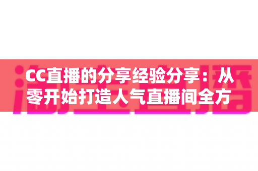 CC直播的分享经验分享：从零开始打造人气直播间全方位实用指南