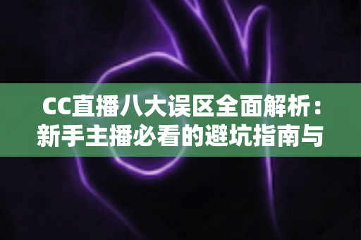 CC直播八大误区全面解析:新手主播必看的避坑指南与涨粉实战攻略 CC直播八大误区全面解析:新手主播必看的避坑指南与涨粉实战攻略