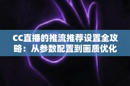 CC直播的推流推荐设置全攻略:从参数配置到画质优化的实用指南 CC直播的推流推荐设置全攻略:从参数配置到画质优化的实用指南