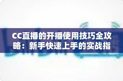 CC直播的开播使用技巧全攻略:新手快速上手的实战指南与流量提升秘诀 CC直播的开播使用技巧全攻略:新手快速上手的实战指南与流量提升秘诀