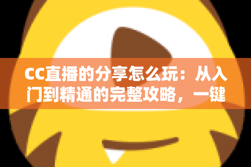 CC直播的分享怎么玩：从入门到精通的完整攻略，一键分享让精彩直播传遍全网