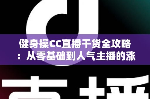 健身操CC直播干货全攻略：从零基础到人气主播的涨粉与变现实战指南