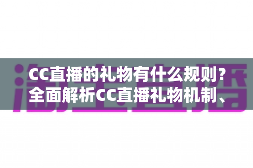 CC直播的礼物有什么规则？全面解析CC直播礼物机制、玩法与注意事项