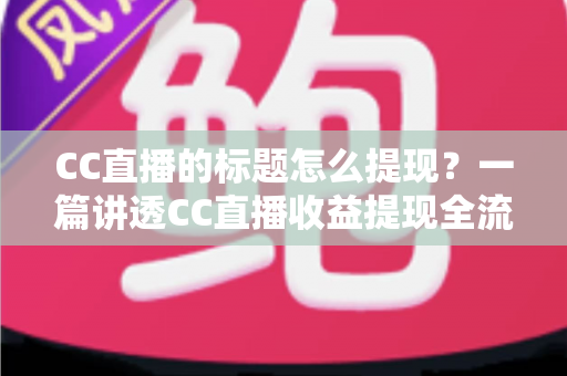 CC直播的标题怎么提现？一篇讲透CC直播收益提现全流程与避坑技巧的实用指南