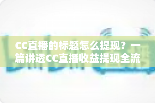 CC直播的标题怎么提现？一篇讲透CC直播收益提现全流程与避坑技巧的实用指南