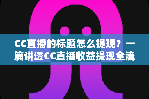 CC直播的标题怎么提现？一篇讲透CC直播收益提现全流程与避坑技巧的实用指南