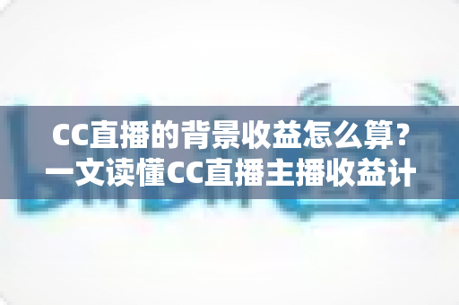 CC直播的背景收益怎么算?一文读懂CC直播主播收益计算规则与提现全流程 CC直播的背景收益怎么算?一文读懂CC直播主播收益计算规则与提现全流程