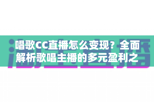 唱歌CC直播怎么变现？全面解析歌唱主播的多元盈利之道