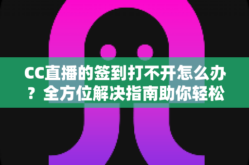 CC直播的签到打不开怎么办？全方位解决指南助你轻松领取每日奖励