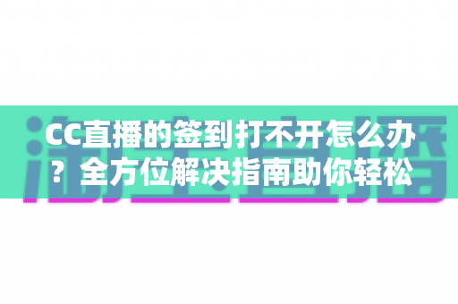 CC直播的签到打不开怎么办？全方位解决指南助你轻松领取每日奖励