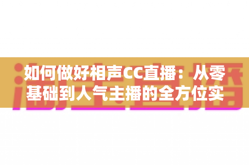 如何做好相声CC直播:从零基础到人气主播的全方位实战指南 如何做好相声CC直播:从零基础到人气主播的全方位实战指南