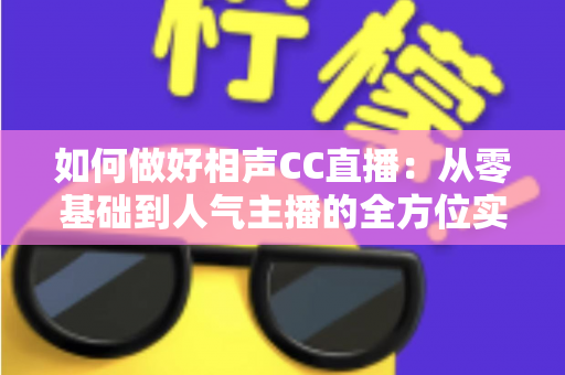 如何做好相声CC直播:从零基础到人气主播的全方位实战指南 如何做好相声CC直播:从零基础到人气主播的全方位实战指南